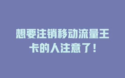 想要注销移动流量王卡的人注意了！