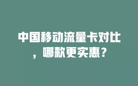 中国移动流量卡对比，哪款更实惠？