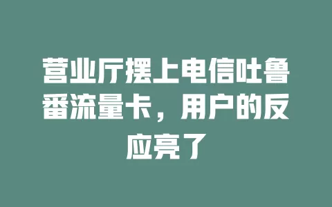 营业厅摆上电信吐鲁番流量卡，用户的反应亮了