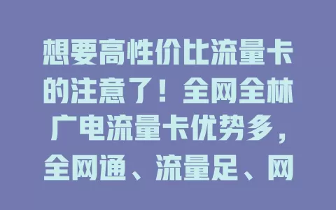 想要高性价比流量卡的注意了！全网全林广电流量卡优势多，全网通、流量足、网络好、套餐合理，是上网优质之选