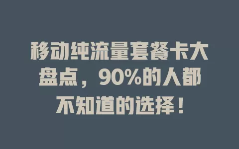 移动纯流量套餐卡大盘点，90%的人都不知道的选择！