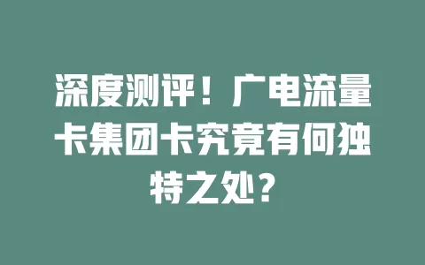 深度测评！广电流量卡集团卡究竟有何独特之处？