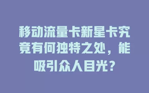 移动流量卡新星卡究竟有何独特之处，能吸引众人目光？