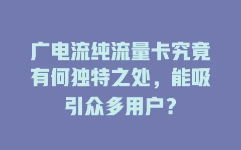 广电流纯流量卡究竟有何独特之处，能吸引众多用户？
