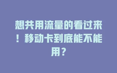 想共用流量的看过来！移动卡到底能不能用？