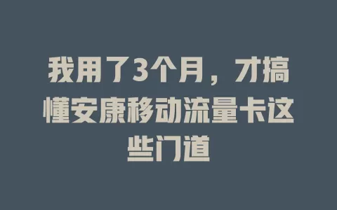 我用了3个月，才搞懂安康移动流量卡这些门道