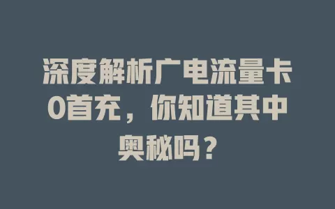 深度解析广电流量卡0首充，你知道其中奥秘吗？
