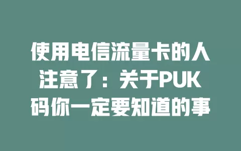 使用电信流量卡的人注意了：关于PUK码你一定要知道的事