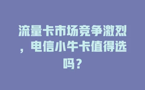 流量卡市场竞争激烈，电信小牛卡值得选吗？