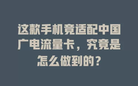 这款手机竟适配中国广电流量卡，究竟是怎么做到的？