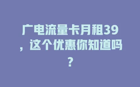 广电流量卡月租39，这个优惠你知道吗？