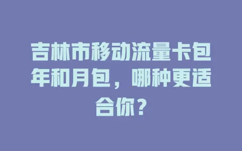 吉林市移动流量卡包年和月包，哪种更适合你？