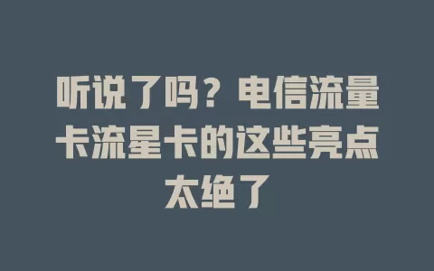 听说了吗？电信流量卡流星卡的这些亮点太绝了