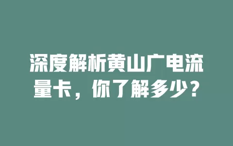 深度解析黄山广电流量卡，你了解多少？