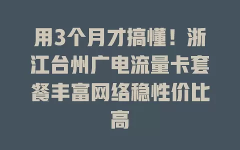 用3个月才搞懂！浙江台州广电流量卡套餐丰富网络稳性价比高