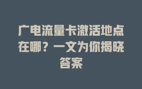 广电流量卡激活地点在哪？一文为你揭晓答案