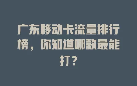广东移动卡流量排行榜，你知道哪款最能打？