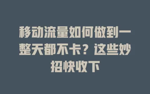 移动流量如何做到一整天都不卡？这些妙招快收下
