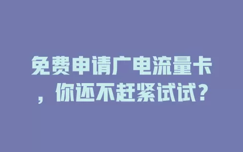 免费申请广电流量卡，你还不赶紧试试？