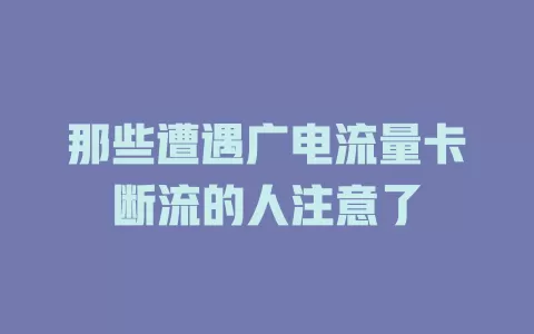 那些遭遇广电流量卡断流的人注意了