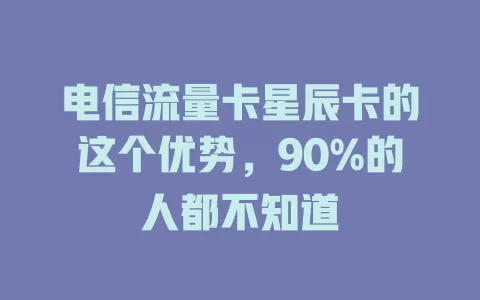 电信流量卡星辰卡的这个优势，90%的人都不知道