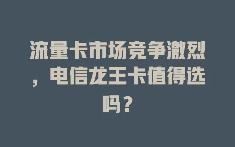 流量卡市场竞争激烈，电信龙王卡值得选吗？