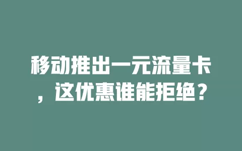 移动推出一元流量卡，这优惠谁能拒绝？