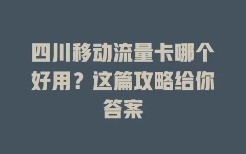 四川移动流量卡哪个好用？这篇攻略给你答案