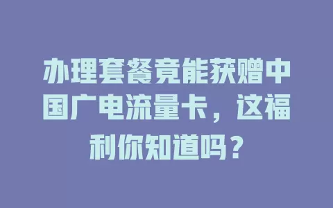 办理套餐竟能获赠中国广电流量卡，这福利你知道吗？