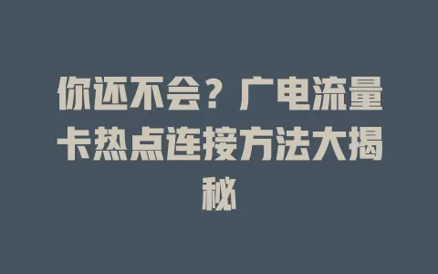 你还不会？广电流量卡热点连接方法大揭秘