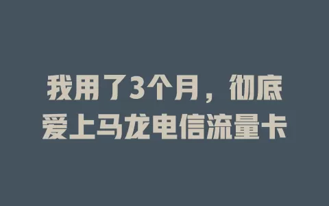 我用了3个月，彻底爱上马龙电信流量卡