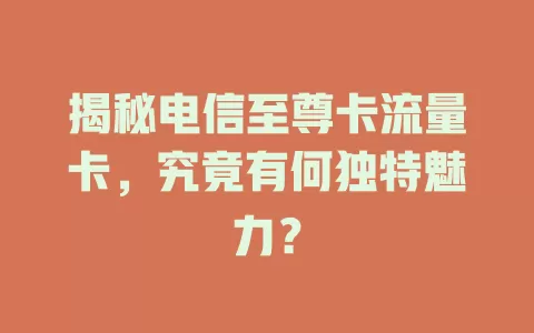揭秘电信至尊卡流量卡，究竟有何独特魅力？