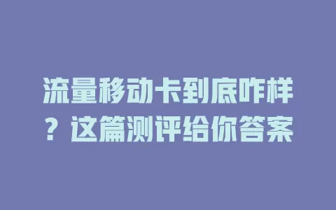 流量移动卡到底咋样？这篇测评给你答案