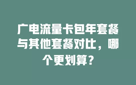 广电流量卡包年套餐与其他套餐对比，哪个更划算？