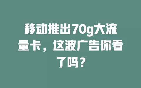 移动推出70g大流量卡，这波广告你看了吗？