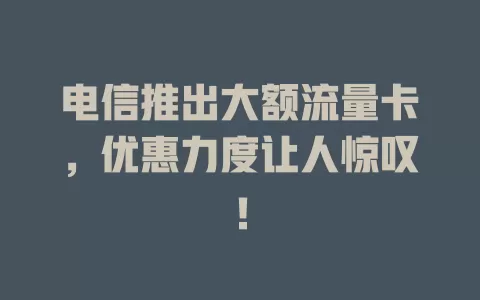电信推出大额流量卡，优惠力度让人惊叹！