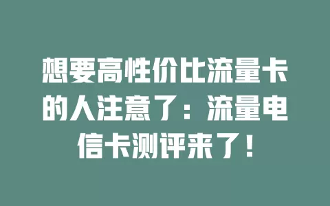 想要高性价比流量卡的人注意了：流量电信卡测评来了！