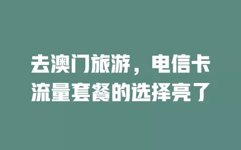 去澳门旅游，电信卡流量套餐的选择亮了