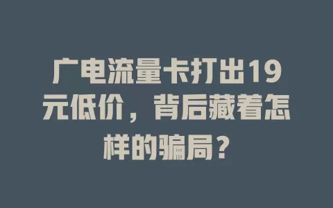 广电流量卡打出19元低价，背后藏着怎样的骗局？