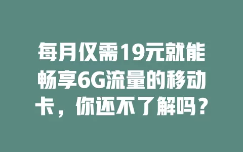 每月仅需19元就能畅享6G流量的移动卡，你还不了解吗？