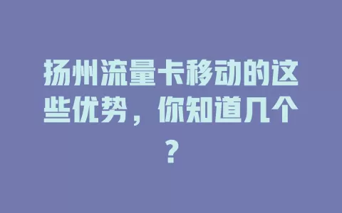 扬州流量卡移动的这些优势，你知道几个？