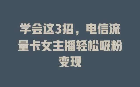 学会这3招，电信流量卡女主播轻松吸粉变现