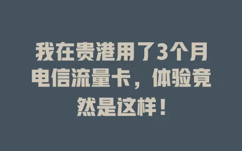 我在贵港用了3个月电信流量卡，体验竟然是这样！
