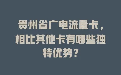 贵州省广电流量卡，相比其他卡有哪些独特优势？