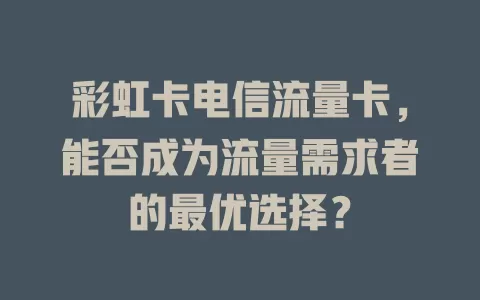 彩虹卡电信流量卡，能否成为流量需求者的最优选择？