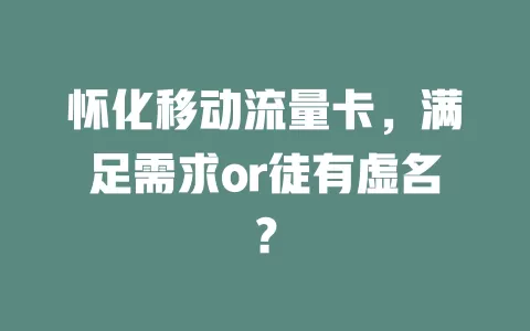 怀化移动流量卡，满足需求or徒有虚名？
