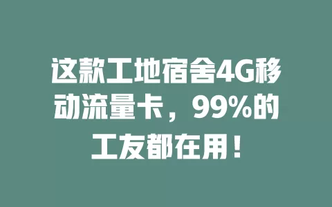 这款工地宿舍4G移动流量卡，99%的工友都在用！
