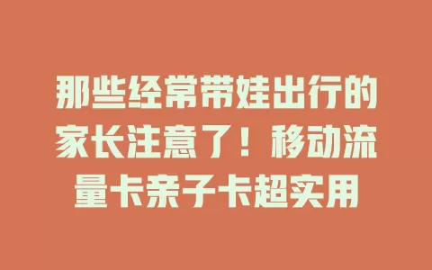 那些经常带娃出行的家长注意了！移动流量卡亲子卡超实用