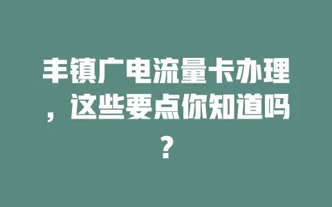 丰镇广电流量卡办理，这些要点你知道吗？