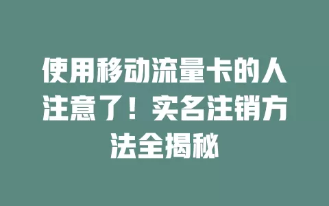 使用移动流量卡的人注意了！实名注销方法全揭秘